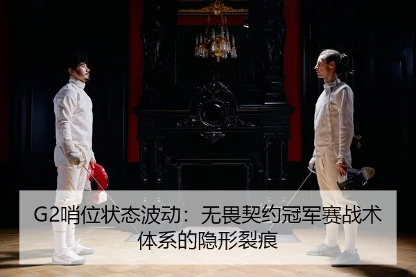 G2哨位状态波动：无畏契约冠军赛战术体系的隐形裂痕