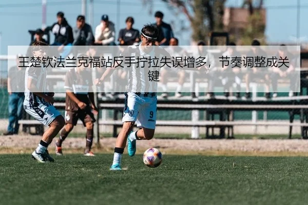 王楚钦法兰克福站反手拧拉失误增多，节奏调整成关键