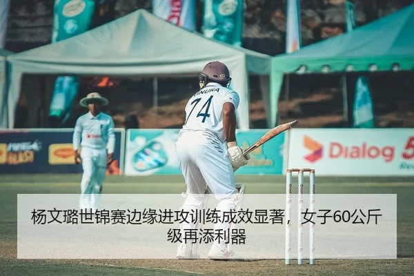 杨文璐世锦赛边缘进攻训练成效显著，女子60公斤级再添利器